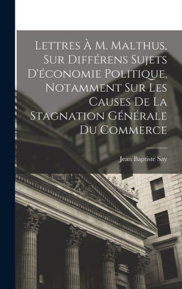 Lettres ?M. Malthus, Sur Différens Sujets D'Economie Politique, Notamment Sur Les Causes De La Stagnation Générale Du Commerce (French Edition)