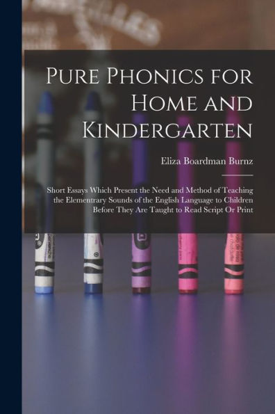 Pure Phonics For Home And Kindergarten: Short Essays Which Present The Need And Method Of Teaching The Elementrary Sounds Of The English Language To ... They Are Taught To Read Script Or Print