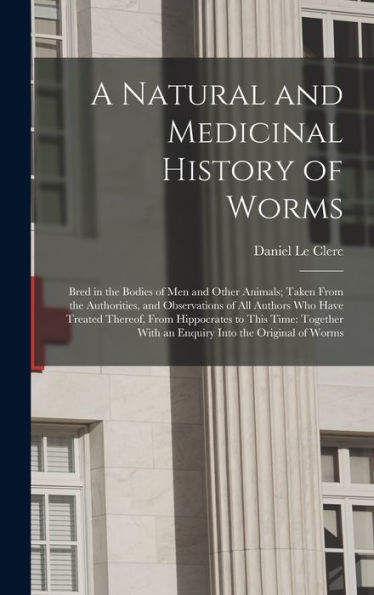 A Natural And Medicinal History Of Worms: Bred In The Bodies Of Men And Other Animals; Taken From The Authorities, And Observations Of All Authors Who ... With An Enquiry Into The Original Of Worms