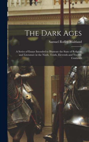 The Dark Ages: A Series Of Essays Intended To Illustrate The State Of Religion And Literature In The Ninth, Tenth, Eleventh And Twelfth Centuries