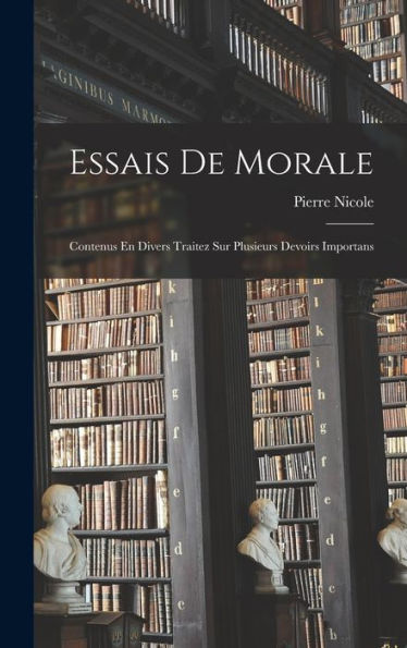 Essais De Morale: Contenus En Divers Traitez Sur Plusieurs Devoirs Importans (French Edition)