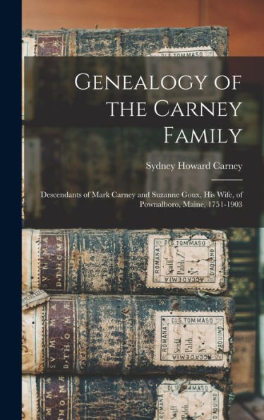 Genealogy Of The Carney Family: Descendants Of Mark Carney And Suzanne Goux, His Wife, Of Pownalboro, Maine, 1751-1903