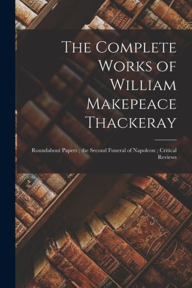 The Complete Works Of William Makepeace Thackeray: Roundabout Papers; The Second Funeral Of Napoleon; Critical Reviews
