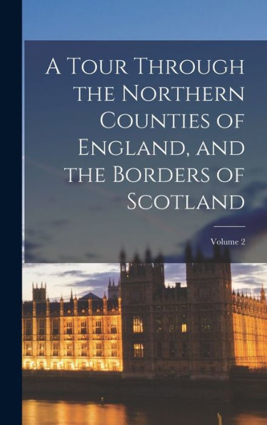 A Tour Through The Northern Counties Of England, And The Borders Of Scotland; Volume 2