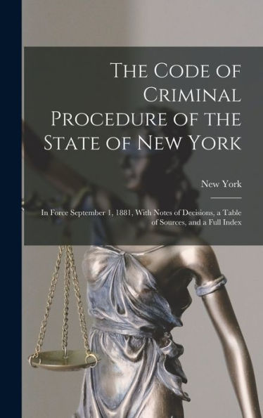 The Code Of Criminal Procedure Of The State Of New York: In Force September 1, 1881, With Notes Of Decisions, A Table Of Sources, And A Full Index