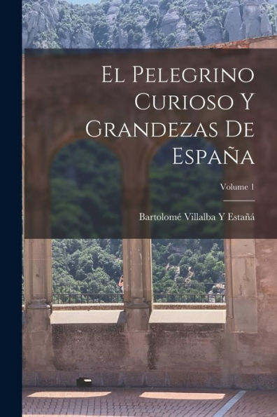 El Pelegrino Curioso Y Grandezas De España; Volume 1 (Spanish Edition)