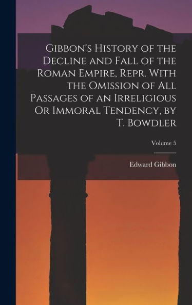 Gibbon's History Of The Decline And Fall Of The Roman Empire, Repr. With The Omission Of All Passages Of An Irreligious Or Immoral Tendency, By T. Bowdler; Volume 5