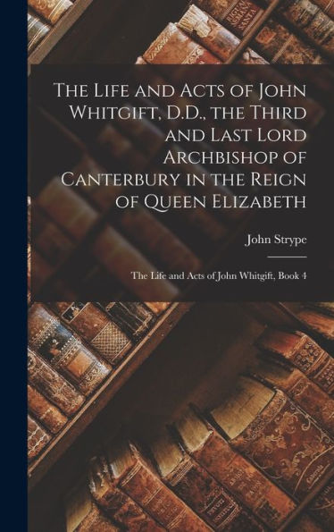 The Life And Acts Of John Whitgift, D.D., The Third And Last Lord Archbishop Of Canterbury In The Reign Of Queen Elizabeth: The Life And Acts Of John Whitgift, Book 4