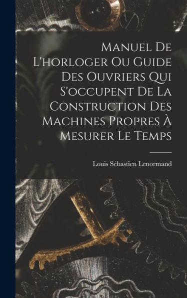 Manuel De L'Horloger Ou Guide Des Ouvriers Qui S'Occupent De La Construction Des Machines Propres ?Mesurer Le Temps (French Edition)