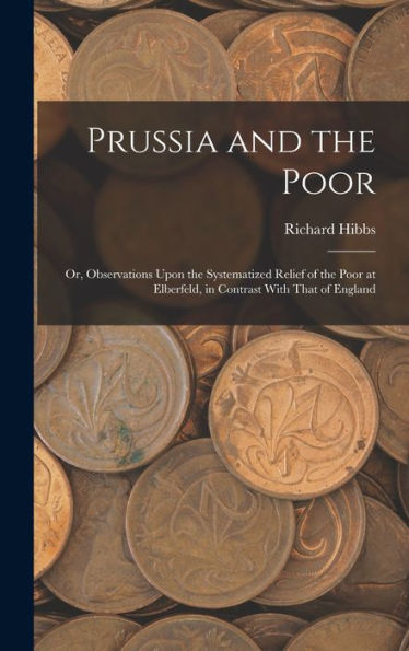 Prussia And The Poor: Or, Observations Upon The Systematized Relief Of The Poor At Elberfeld, In Contrast With That Of England