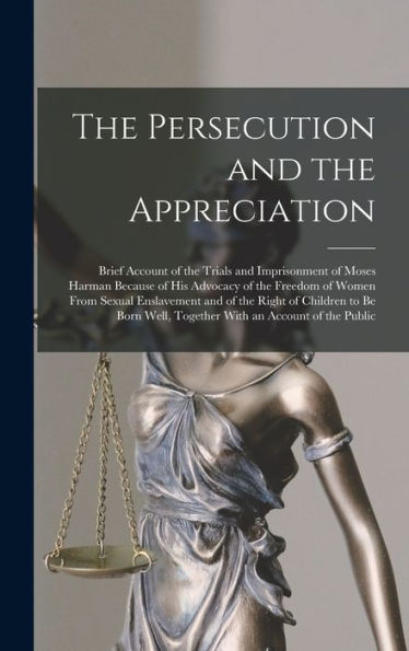 The Persecution And The Appreciation: Brief Account Of The Trials And Imprisonment Of Moses Harman Because Of His Advocacy Of The Freedom Of Women ... Well, Together With An Account Of The Public