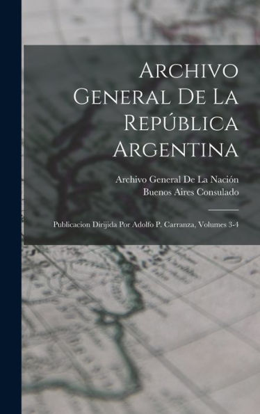 Archivo General De La República Argentina: Publicacion Dirijida Por Adolfo P. Carranza, Volumes 3-4 (Spanish Edition)