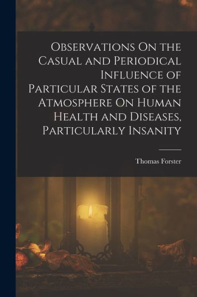 Observations On The Casual And Periodical Influence Of Particular States Of The Atmosphere On Human Health And Diseases, Particularly Insanity