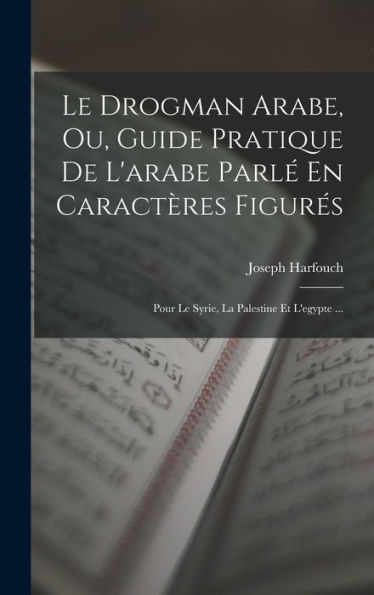 Le Drogman Arabe, Ou, Guide Pratique De L'Arabe Parl?En Caractères Figures: Pour Le Syrie, La Palestine Et L'Egypte ... (French Edition)