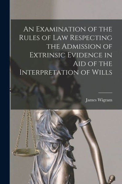 An Examination Of The Rules Of Law Respecting The Admission Of Extrinsic Evidence In Aid Of The Interpretation Of Wills