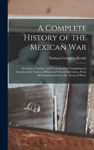 A Complete History Of The Mexican War: Its Causes, Conduct, And Consequences: Comprising An Account Of The Various Military And Naval Operations, From Its Commencement To The Treaty Of Peace