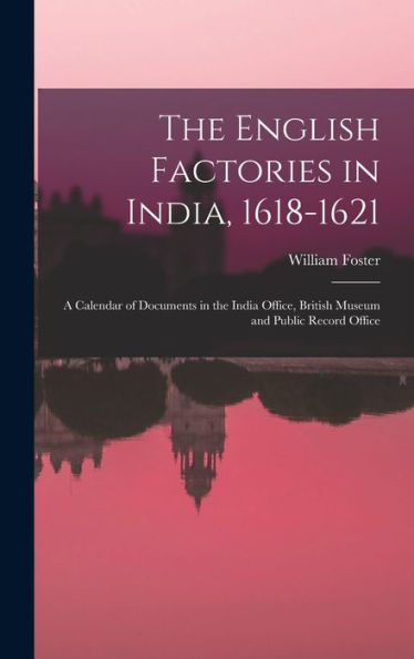 The English Factories In India, 1618-1621: A Calendar Of Documents In The India Office, British Museum And Public Record Office