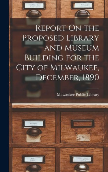 Report On The Proposed Library And Museum Building For The City Of Milwaukee, December, 1890
