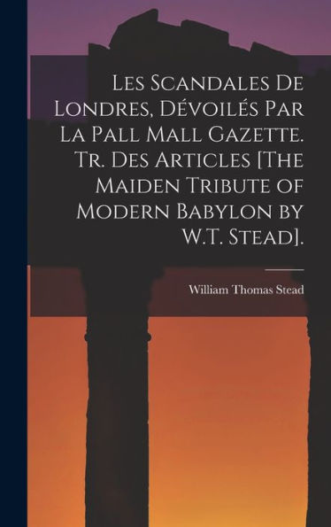 Les Scandales De Londres, D?Oiles Par La Pall Mall Gazette. Tr. Des Articles [The Maiden Tribute Of Modern Babylon By W.T. Stead]. (French Edition)
