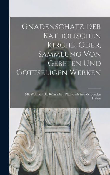 Gnadenschatz Der Katholischen Kirche, Oder, Sammlung Von Gebeten Und Gottseligen Werken: Mit Welchen Die Römischen P?Ste Ablässe Verbunden Haben (German Edition)