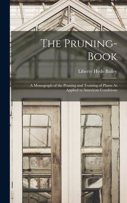 The Pruning-Book: A Monograph Of The Pruning And Training Of Plants As Applied To American Conditions
