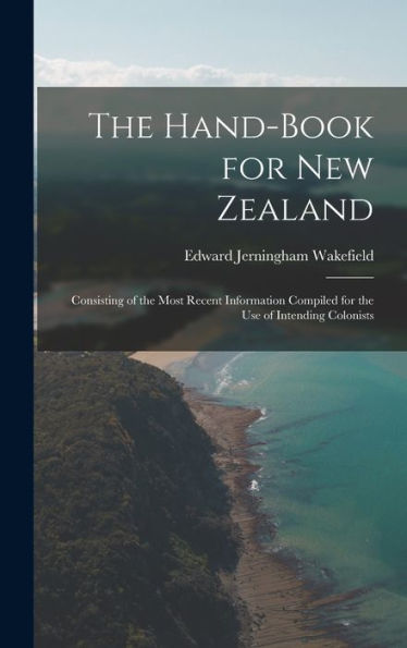 The Hand-Book For New Zealand: Consisting Of The Most Recent Information Compiled For The Use Of Intending Colonists