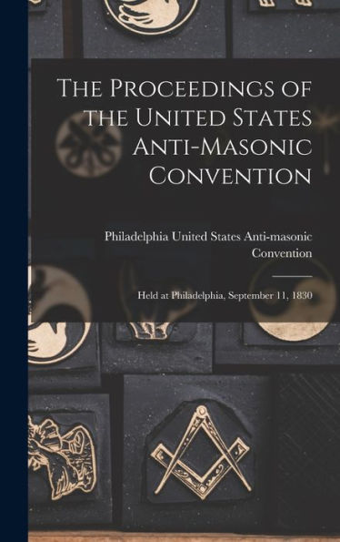 The Proceedings Of The United States Anti-Masonic Convention: Held At Philadelphia, September 11, 1830