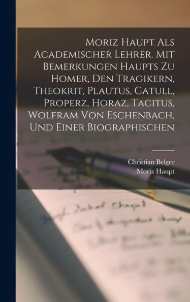 Moriz Haupt Als Academischer Lehrer. Mit Bemerkungen Haupts Zu Homer, Den Tragikern, Theokrit, Plautus, Catull, Properz, Horaz, Tacitus, Wolfram Von ... Und Einer Biographischen (German Edition)