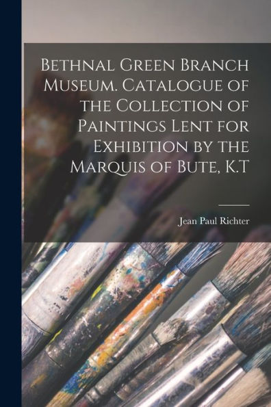 Bethnal Green Branch Museum. Catalogue Of The Collection Of Paintings Lent For Exhibition By The Marquis Of Bute, K.T