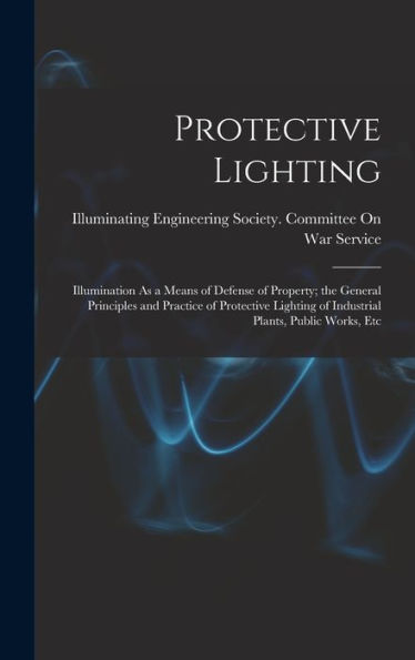 Protective Lighting: Illumination As A Means Of Defense Of Property; The General Principles And Practice Of Protective Lighting Of Industrial Plants, Public Works, Etc