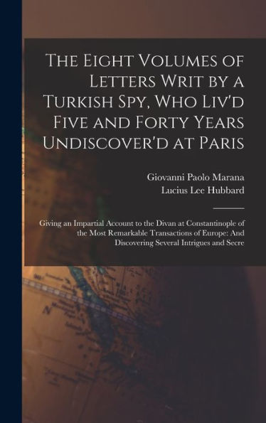 The Eight Volumes Of Letters Writ By A Turkish Spy, Who Liv'D Five And Forty Years Undiscover'D At Paris: Giving An Impartial Account To The Divan At ... Several Intrigues And Secre (Arabic Edition)