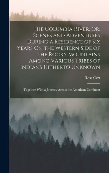 The Columbia River, Or, Scenes And Adventures During A Residence Of Six Years On The Western Side Of The Rocky Mountains Among Various Tribes Of ... With A Journey Across The American Continent