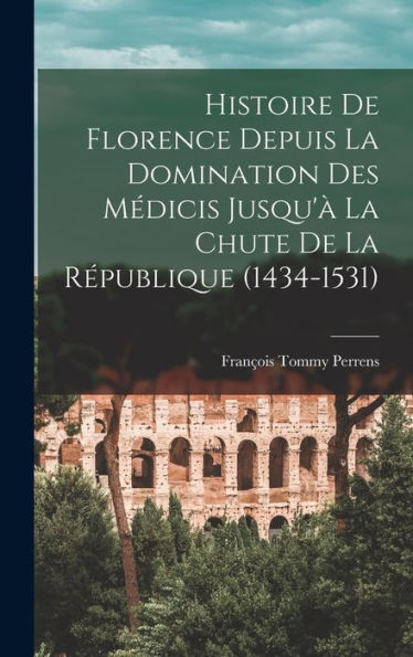 Histoire De Florence Depuis La Domination Des Médicis Jusqu'?La Chute De La R?Ublique (1434-1531) (French Edition)