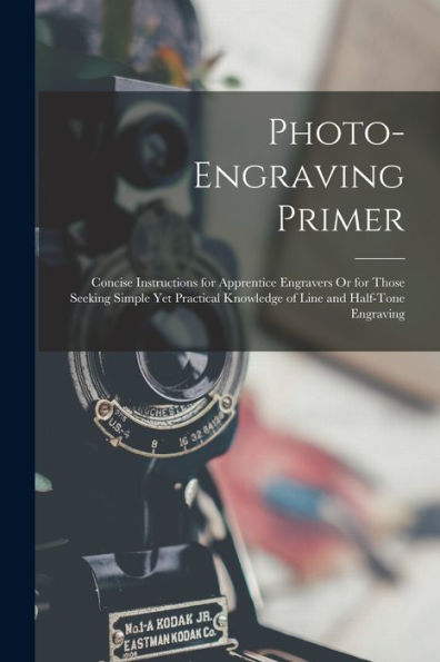 Photo-Engraving Primer: Concise Instructions For Apprentice Engravers Or For Those Seeking Simple Yet Practical Knowledge Of Line And Half-Tone Engraving