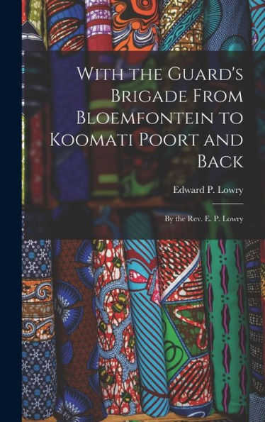 With The Guard's Brigade From Bloemfontein To Koomati Poort And Back: By The Rev. E. P. Lowry