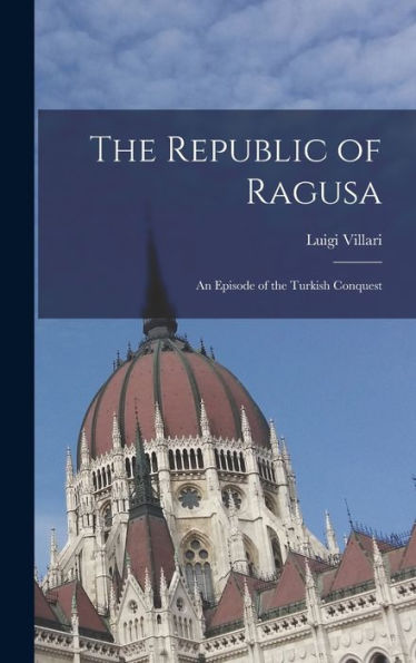 The Republic Of Ragusa: An Episode Of The Turkish Conquest