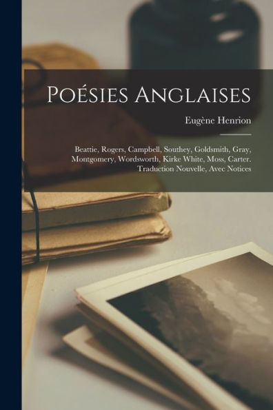Poesies Anglaises: Beattie, Rogers, Campbell, Southey, Goldsmith, Gray, Montgomery, Wordsworth, Kirke White, Moss, Carter. Traduction Nouvelle, Avec Notices (French Edition)