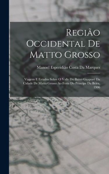 Regi? Occidental De Matto Grosso: Viagem E Estudos Sobre O Valle Do Baixo Guapor?Da Cidade De Matto Grosso Ao Forte Do Principe Da Beira, 1906 (Portuguese Edition)