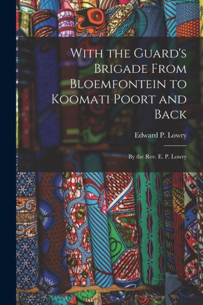 With The Guard's Brigade From Bloemfontein To Koomati Poort And Back: By The Rev. E. P. Lowry