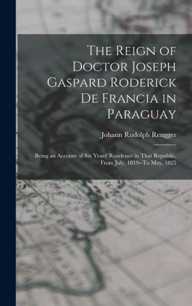 The Reign Of Doctor Joseph Gaspard Roderick De Francia In Paraguay: Being An Account Of Six Years' Residence In That Republic, From July, 1819--To May, 1825 (Japanese Edition)