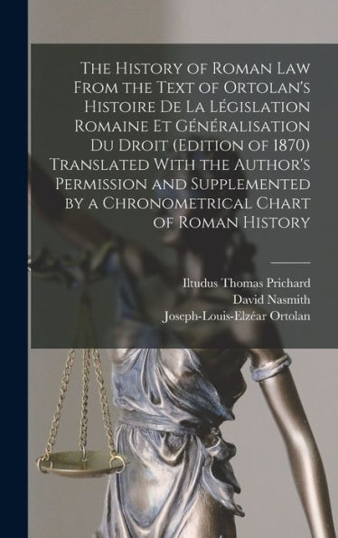 The History Of Roman Law From The Text Of Ortolan's Histoire De La Législation Romaine Et Généralisation Du Droit (Edition Of 1870) Translated With ... By A Chronometrical Chart Of Roman History