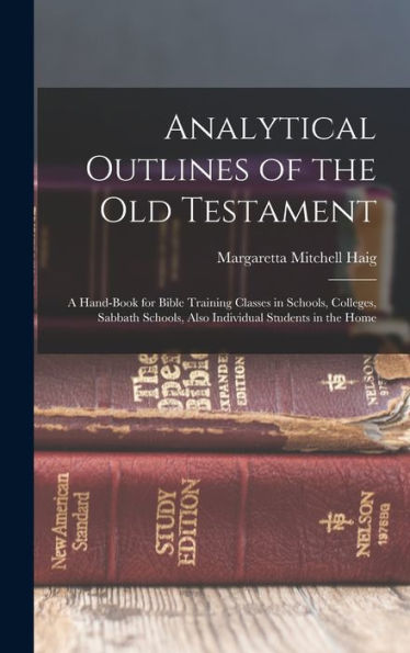 Analytical Outlines Of The Old Testament: A Hand-Book For Bible Training Classes In Schools, Colleges, Sabbath Schools, Also Individual Students In The Home