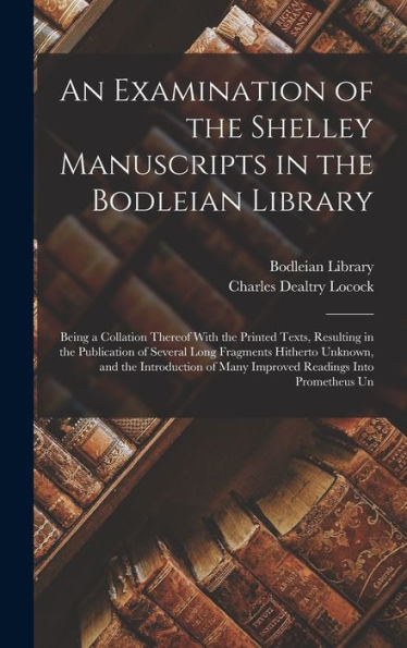 An Examination Of The Shelley Manuscripts In The Bodleian Library: Being A Collation Thereof With The Printed Texts, Resulting In The Publication Of ... Of Many Improved Readings Into Prometheus Un