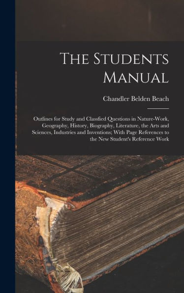 The Students Manual: Outlines For Study And Classfied Questions In Nature-Work, Geography, History, Biography, Literature, The Arts And Sciences, ... To The New Student's Reference Work