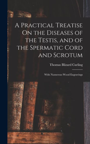 A Practical Treatise On The Diseases Of The Testis, And Of The Spermatic Cord And Scrotum: With Numerous Wood Engravings