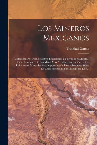 Los Mineros Mexicanos: Colección De Articulos Sobre Tradiciones Y Narraciones Mineras, Descubrimiento De Las Minas Más Notables, Fundación De Las ... Por La Baja De La P... (Spanish Edition)