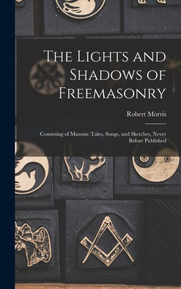 The Lights And Shadows Of Freemasonry: Consisting Of Masonic Tales, Songs, And Sketches, Never Before Published