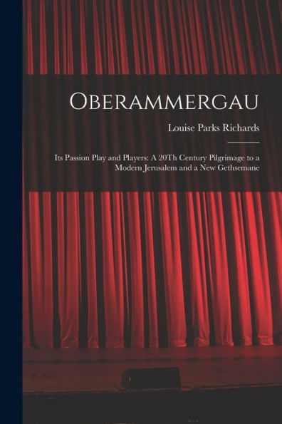 Oberammergau: Its Passion Play And Players: A 20Th Century Pilgrimage To A Modern Jerusalem And A New Gethsemane