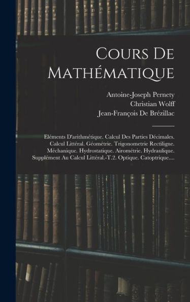Cours De Mathématique: Eléments D'Arithmétique. Calcul Des Parties Decimales. Calcul Littéral. Geométrie. Trigonometrie Rectiligne. Mechanique. ... Optique. Catoptrique.... (French Edition)