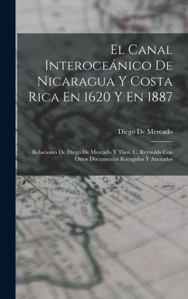 El Canal Interoceanico De Nicaragua Y Costa Rica En 1620 Y En 1887: Relaciones De Diego De Mercado Y Thos. C. Reynolds Con Otros Documentos Recogidos Y Anotados (Spanish Edition)